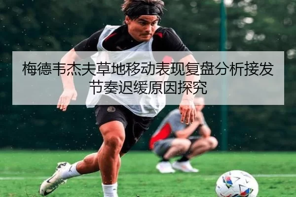 梅德韦杰夫草地移动表现复盘分析接发节奏迟缓原因探究