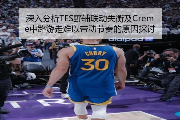 深入分析TES野辅联动失衡及Creme中路游走难以带动节奏的原因探讨