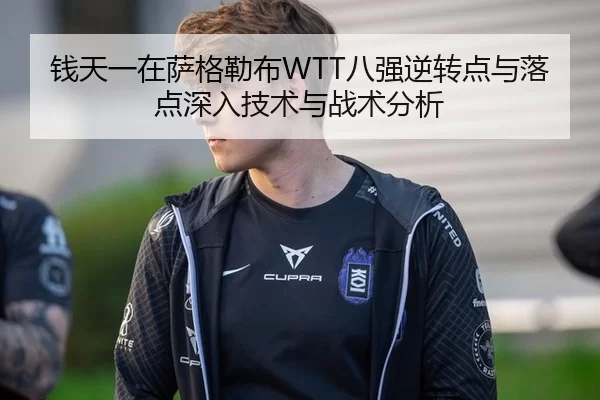 钱天一在萨格勒布WTT八强逆转点与落点深入技术与战术分析